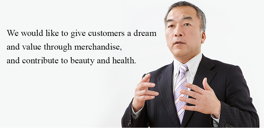 We would like to give customers a dream and value through merchandise,and contribute to beauty and health.